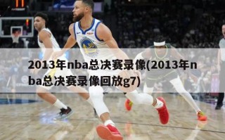 2013年nba总决赛录像(2013年nba总决赛录像回放g7)