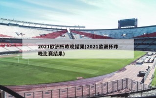 2021欧洲杯昨晚结果(2021欧洲杯昨晚比赛结果)