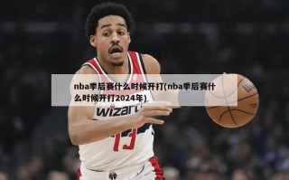 nba季后赛什么时候开打(nba季后赛什么时候开打2024年)