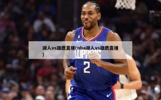 湖人vs雄鹿直播(nba湖人vs雄鹿直播)