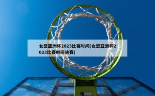 女篮亚洲杯2023比赛时间(女篮亚洲杯2023比赛时间决赛)