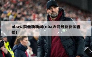 nba火箭最新新闻(nba火箭最新新闻直播)