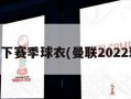 曼联下赛季球衣(曼联2022球衣)