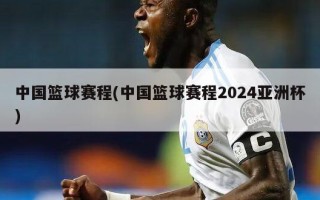 中国篮球赛程(中国篮球赛程2024亚洲杯)