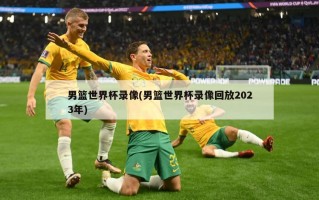 男篮世界杯录像(男篮世界杯录像回放2023年)