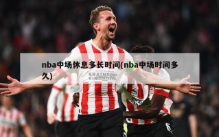 nba中场休息多长时间(nba中场时间多久)